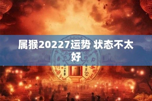 属猴20227运势 状态不太好