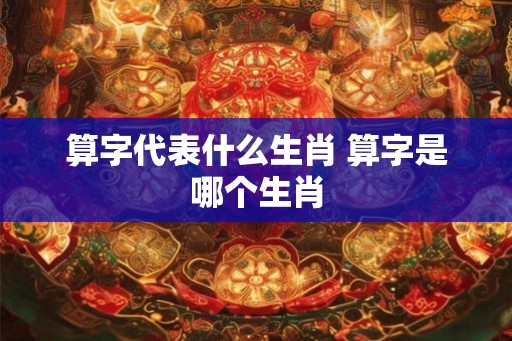 算字代表什么生肖 算字是哪个生肖