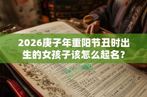 2026庚子年重阳节丑时出生的女孩子该怎么起名？