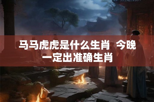 马马虎虎是什么生肖  今晚一定出准确生肖