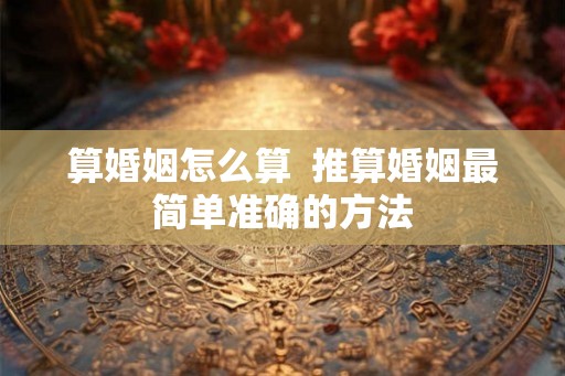 算婚姻怎么算  推算婚姻最简单准确的方法