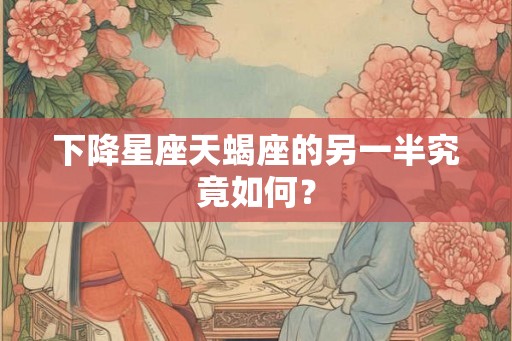 下降星座天蝎座的另一半究竟如何？