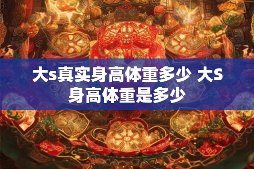 大s真实身高体重多少 大S身高体重是多少