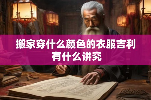 搬家穿什么颜色的衣服吉利 有什么讲究 搬家穿什么颜色的衣服吉利 有什么讲究