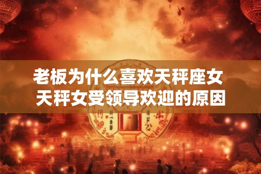 老板为什么喜欢天秤座女 天秤女受领导欢迎的原因