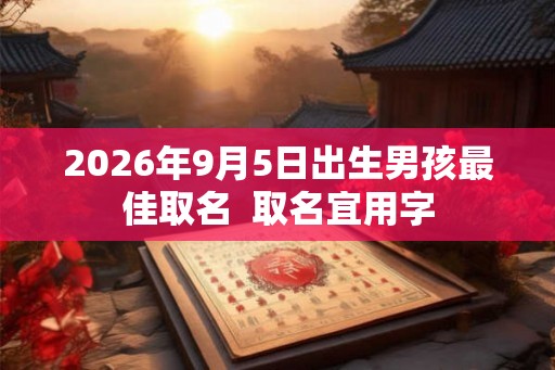 2026年9月5日出生男孩最佳取名 取名宜用字 2026年9月5日出生男孩最佳取名 取名宜用字