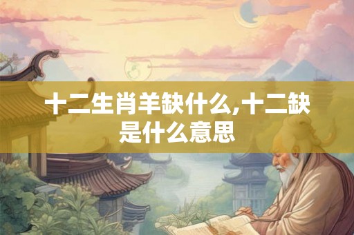 十二生肖羊缺什么,十二缺是什么意思 十二生肖羊缺什么,十二缺是什么意思