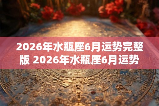 2026年水瓶座6月运势完整版 2026年水瓶座6月运势怎样
