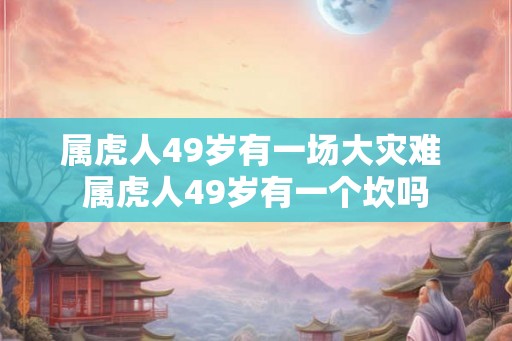 属虎人49岁有一场大灾难 属虎人49岁有一个坎吗
