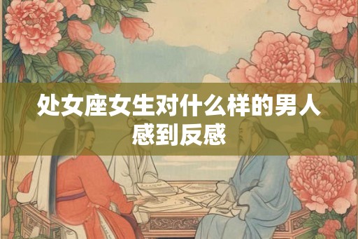 处女座女生对什么样的男人感到反感