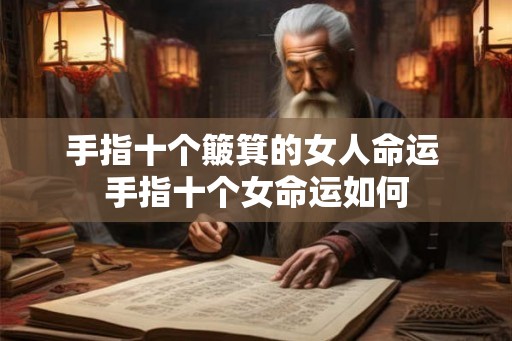 手指十个簸箕的女人命运 手指十个女命运如何 手指十个簸箕的女人命运 手指十个女命运如何