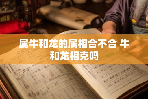 属牛和龙的属相合不合 牛和龙相克吗