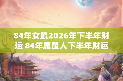 84年女鼠2026年下半年财运 84年属鼠人下半年财运怎么样 84年女鼠2026年下半年财运 84年属鼠人下半年财运怎么样