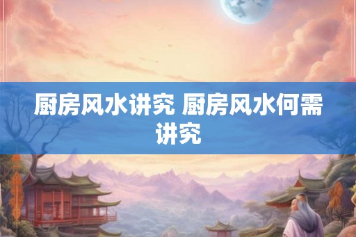 厨房风水讲究 厨房风水何需讲究 厨房风水讲究 厨房风水何需讲究