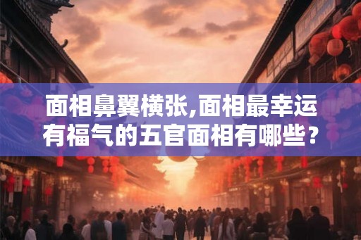 面相鼻翼横张,面相最幸运有福气的五官面相有哪些？