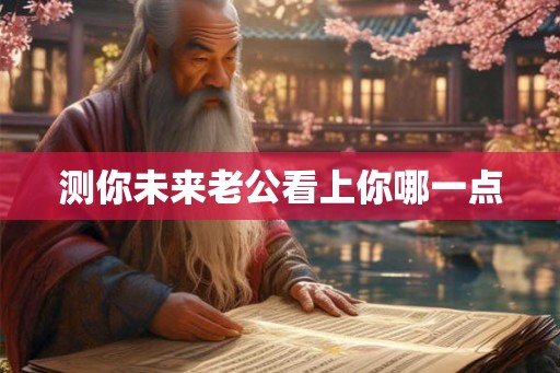 测你未来老公看上你哪一点 测你未来老公看上你哪一点