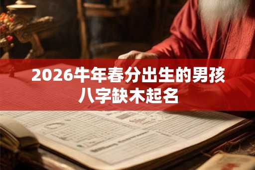 2026牛年春分出生的男孩八字缺木起名 2026牛年春分出生的男孩八字缺木起名