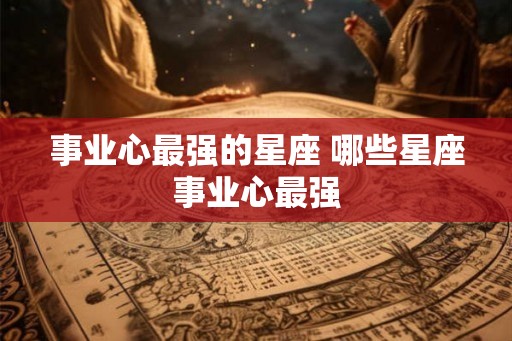 事业心最强的星座 哪些星座事业心最强
