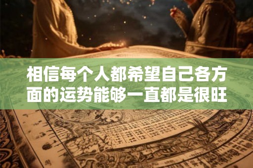 相信每个人都希望自己各方面的运势能够一直都是很旺的