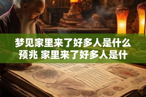 梦见家里来了好多人是什么预兆 家里来了好多人是什么意味 梦见家里来了好多人是什么预兆 家里来了好多人是什么意味