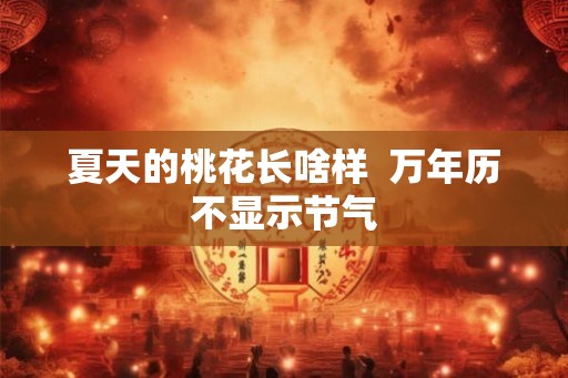 夏天的桃花长啥样 万年历不显示节气 夏天的桃花长啥样 万年历不显示节气
