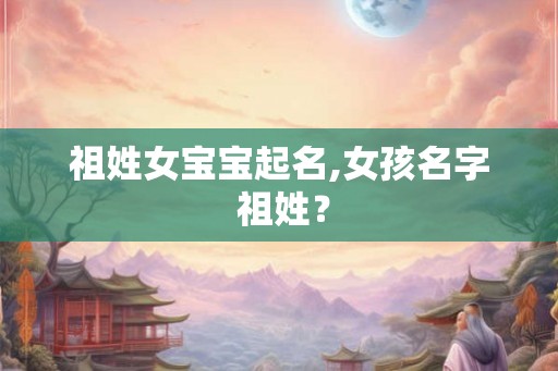 祖姓女宝宝起名,女孩名字 祖姓？