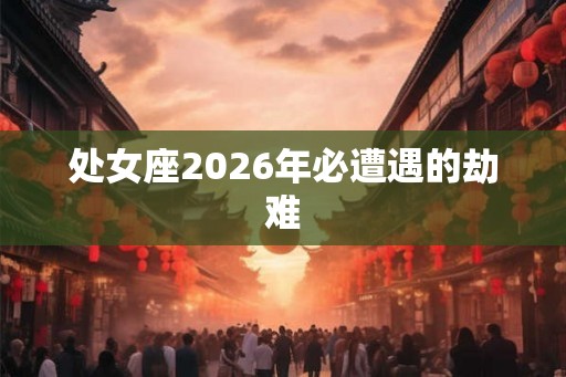 处女座2026年必遭遇的劫难