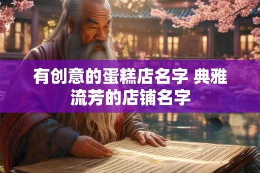 有创意的蛋糕店名字 典雅流芳的店铺名字 有创意的蛋糕店名字 典雅流芳的店铺名字