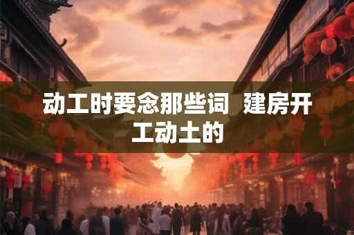 动工时要念那些词  建房开工动土的