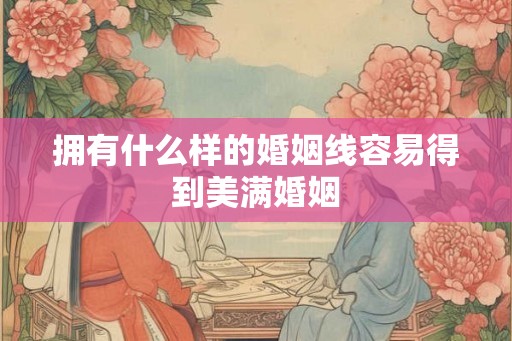 拥有什么样的婚姻线容易得到美满婚姻 拥有什么样的婚姻线容易得到美满婚姻