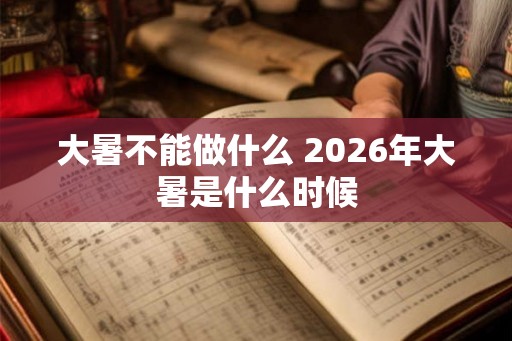 大暑不能做什么 2026年大暑是什么时候 大暑不能做什么 2026年大暑是什么时候