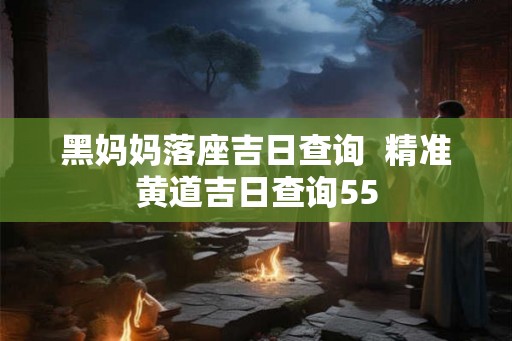 黑妈妈落座吉日查询 精准黄道吉日查询55 黑妈妈落座吉日查询 精准黄道吉日查询55
