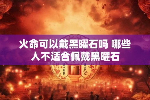 火命可以戴黑曜石吗 哪些人不适合佩戴黑曜石