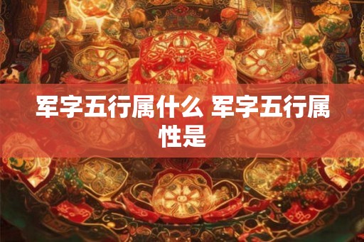 军字五行属什么 军字五行属性是 军字五行属什么 军字五行属性是