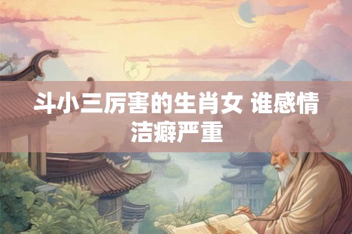 斗小三厉害的生肖女 谁感情洁癖严重