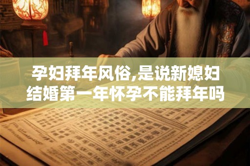 孕妇拜年风俗,是说新媳妇结婚第一年怀孕不能拜年吗