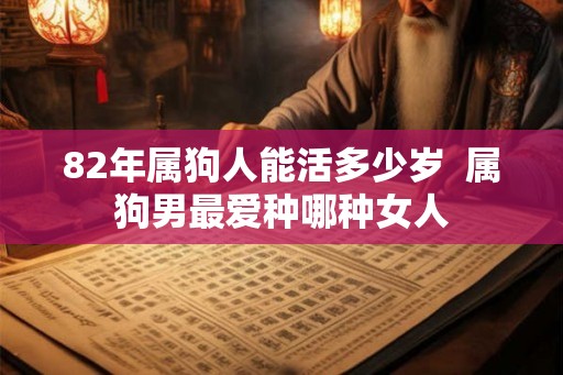 82年属狗人能活多少岁  属狗男最爱种哪种女人