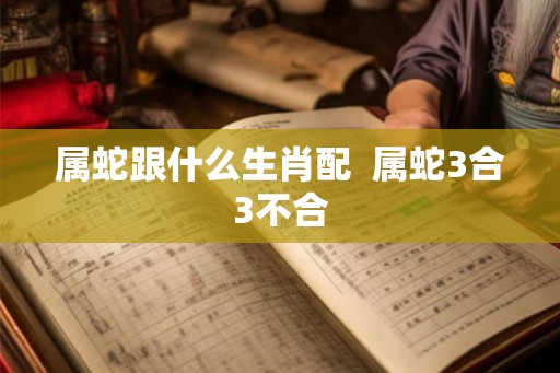 属蛇跟什么生肖配  属蛇3合3不合