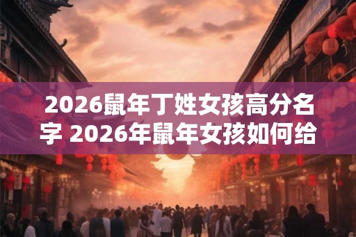 2026鼠年丁姓女孩高分名字 2026年鼠年女孩如何给丁姓宝宝起好名 2026鼠年丁姓女孩高分名字 2026年鼠年女孩如何给丁姓宝宝起好名