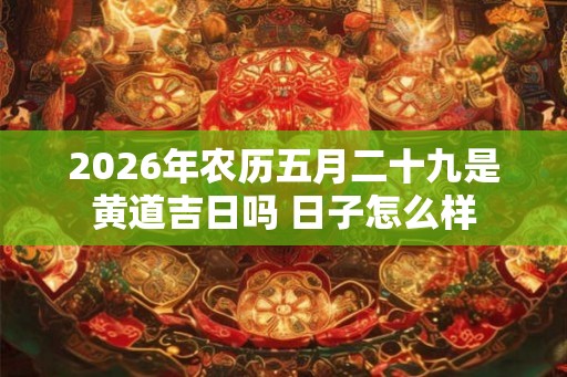 2026年农历五月二十九是黄道吉日吗 日子怎么样