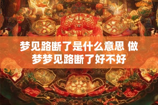 梦见路断了是什么意思 做梦梦见路断了好不好