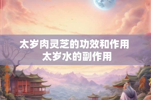 太岁肉灵芝的功效和作用  太岁水的副作用