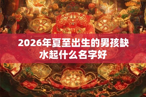 2026年夏至出生的男孩缺水起什么名字好