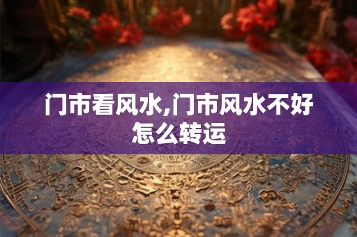 门市看风水,门市风水不好怎么转运 门市看风水,门市风水不好怎么转运