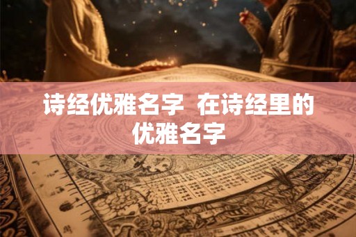 诗经优雅名字 在诗经里的优雅名字 诗经优雅名字 在诗经里的优雅名字