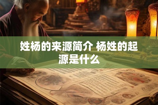 姓杨的来源简介 杨姓的起源是什么 姓杨的来源简介 杨姓的起源是什么