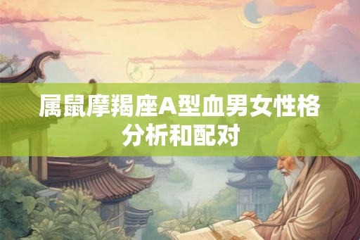 属鼠摩羯座A型血男女性格分析和配对