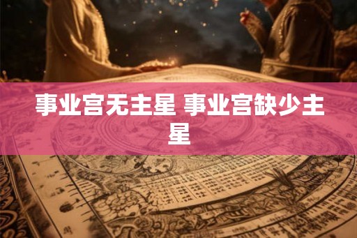 事业宫无主星 事业宫缺少主星 事业宫无主星 事业宫缺少主星