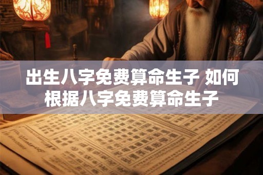 出生八字免费算命生子 如何根据八字免费算命生子 出生八字免费算命生子 如何根据八字免费算命生子