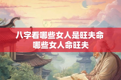 八字看哪些女人是旺夫命 哪些女人命旺夫